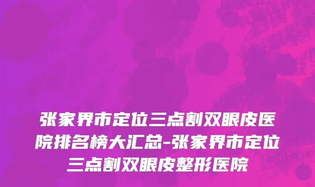 张家界市定位三点割双眼皮医院排名榜大汇总-张家界市定位三点割双眼皮整形医院