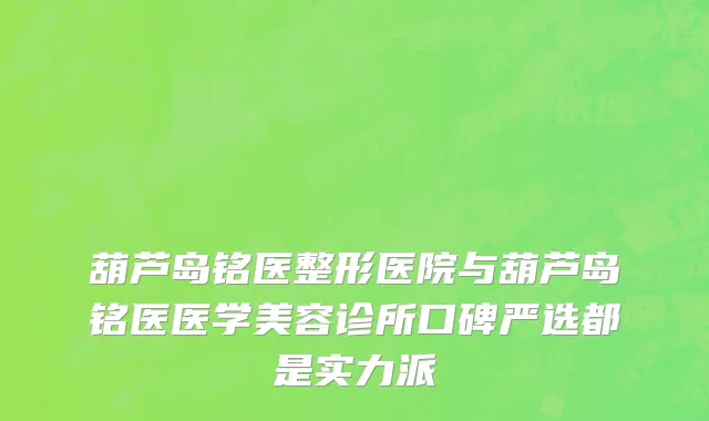 葫芦岛铭医整形医院与葫芦岛铭医医学美容诊所口碑严选都是实力派