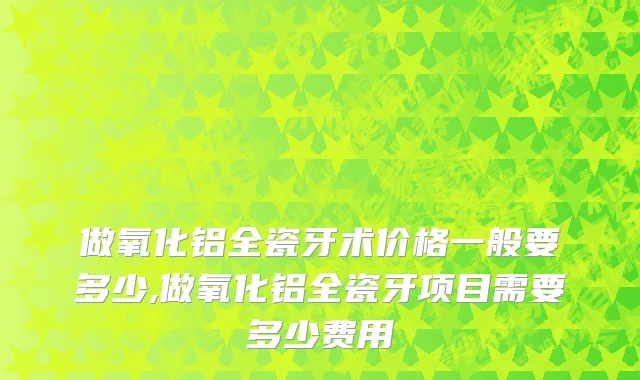 做氧化铝全瓷牙术价格一般要多少,做氧化铝全瓷牙项目需要多少费用