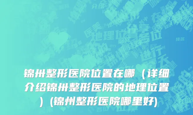 锦卅整形医院位置在哪（详细介绍锦卅整形医院的地理位置）(锦州整形医院哪里好)