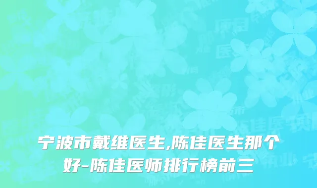宁波市戴维医生,陈佳医生那个好-陈佳医师排行榜前三
