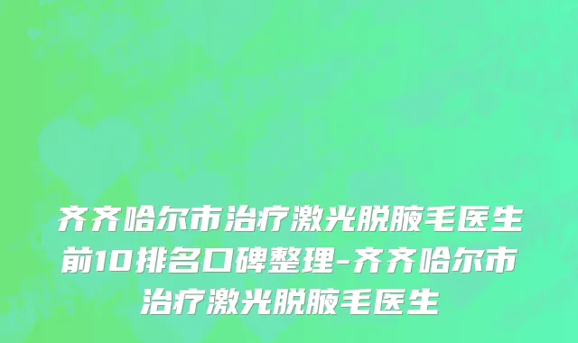 齐齐哈尔市治疗激光脱腋毛医生前10排名口碑整理-齐齐哈尔市治疗激光脱腋毛医生