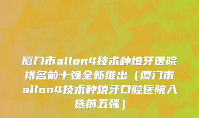 厦门市allon4技术种植牙医院排名前十强全新推出（厦门市allon4技术种植牙口腔医院入选前五强）