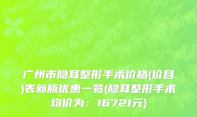 广州市隐耳整形手术价格(价目)表新版优惠一览(隐耳整形手术均价为：16721元)