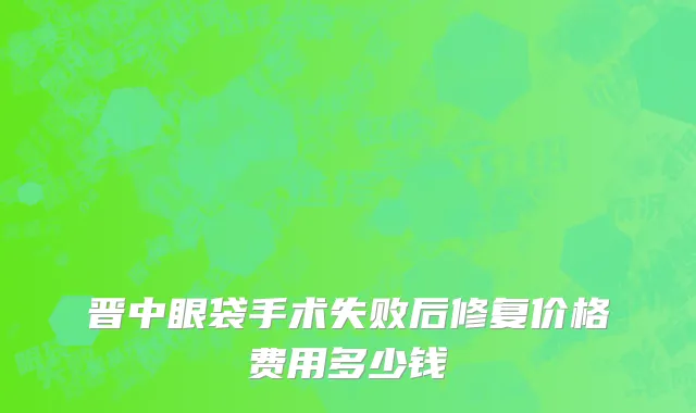晋中眼袋手术失败后修复价格费用多少钱