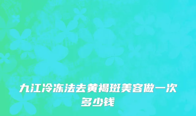 九江冷冻法去黄褐斑美容做一次多少钱