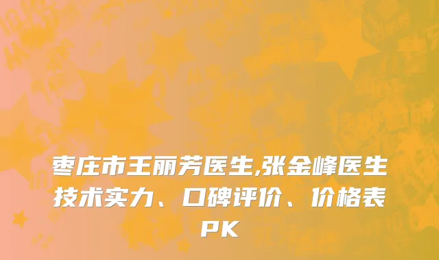 枣庄市王丽芳医生,张金峰医生技术实力、口碑评价、价格表PK