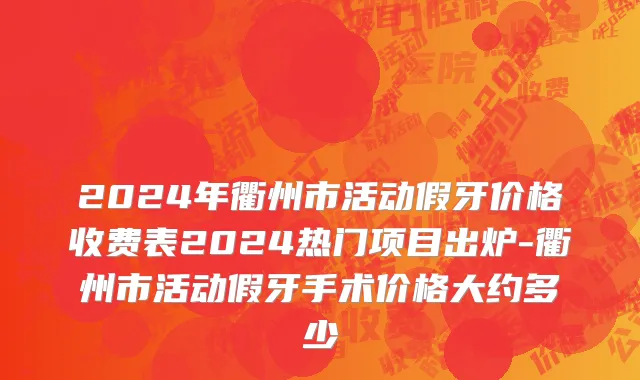 2024年衢州市活动假牙价格收费表2024热门项目出炉-衢州市活动假牙手术价格大约多少