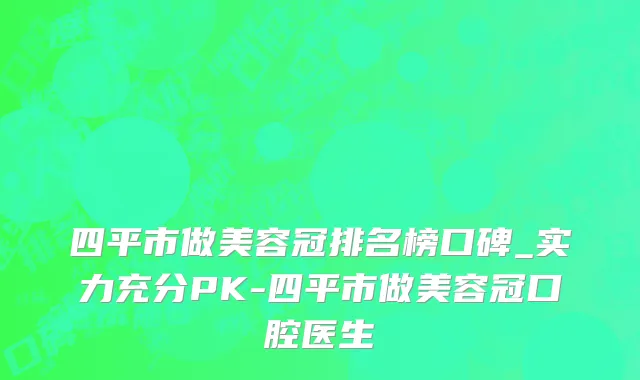 四平市做美容冠排名榜口碑_实力充分PK-四平市做美容冠口腔医生