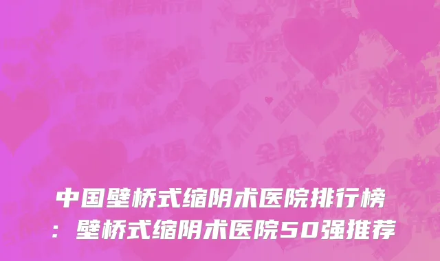 中国壁桥式缩阴术医院排行榜：壁桥式缩阴术医院50强推荐