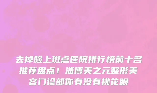 去掉脸上斑点医院排行榜前十名推荐盘点!淄博美之元整形美容门诊部你有没有挑花眼