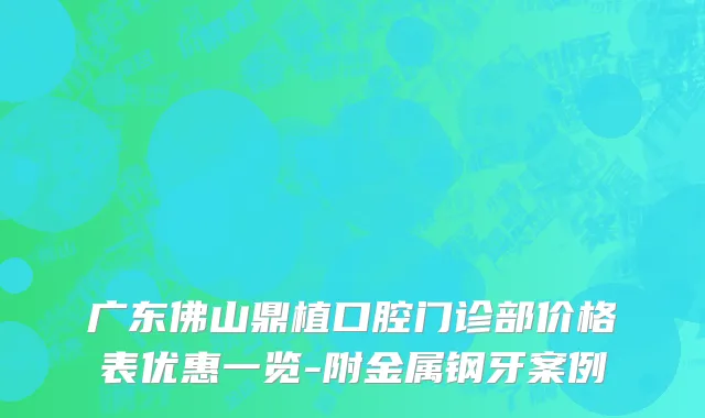 广东佛山鼎植口腔门诊部价格表优惠一览-附金属钢牙案例
