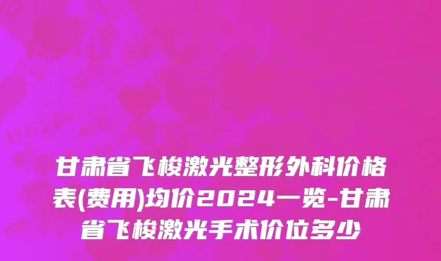 甘肃省飞梭激光整形外科价格表(费用)均价2024一览-甘肃省飞梭激光手术价位多少