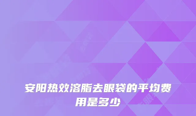 安阳热效溶脂去眼袋的平均费用是多少