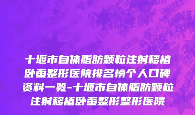 十堰市自体脂肪颗粒注射移植卧蚕整形医院排名榜个人口碑资料一览-十堰市自体脂肪颗粒注射移植卧蚕整形整形医院