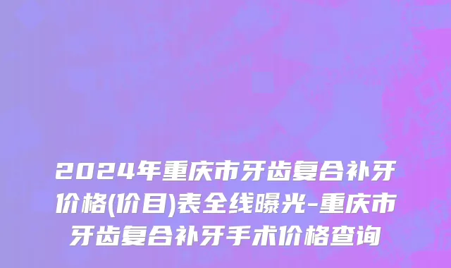 2024年重庆市牙齿复合补牙价格(价目)表全线曝光-重庆市牙齿复合补牙手术价格查询