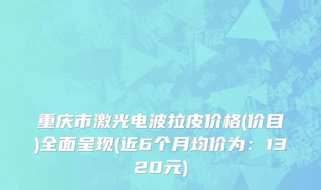 重庆市激光电波拉皮价格(价目)全面呈现(近6个月均价为：1320元)