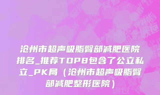 沧州市超声吸脂臀部减肥医院排名_推荐TOP8包含了公立私立_PK局（沧州市超声吸脂臀部减肥整形医院）