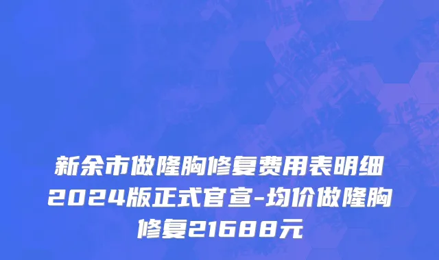 新余市做隆胸修复费用表明细2024版正式官宣-均价做隆胸修复21688元