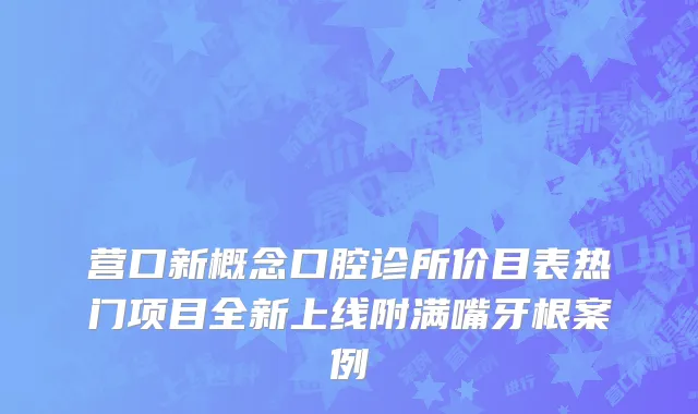 营口新概念口腔诊所价目表热门项目全新上线附满嘴牙根案例