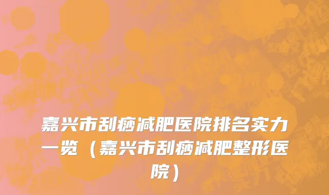 嘉兴市刮痧减肥医院排名实力一览（嘉兴市刮痧减肥整形医院）