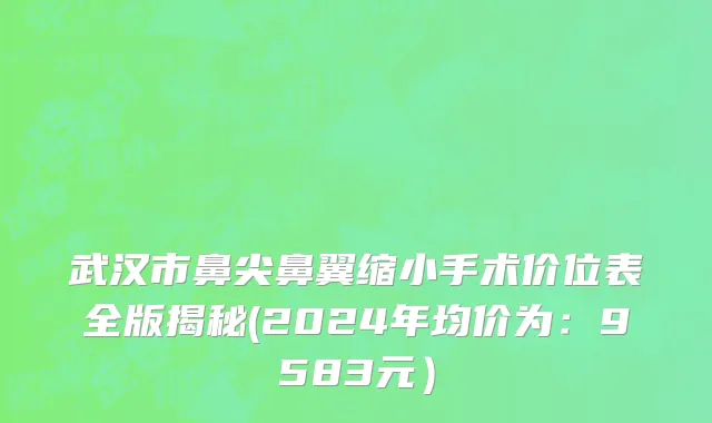 武汉市鼻尖鼻翼缩小手术价位表全版揭秘(2024年均价为：9583元）