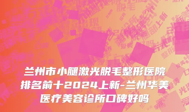 兰州市小腿激光脱毛整形医院排名前十2024上新-兰州华美医疗美容诊所口碑好吗