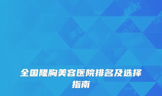 全国隆胸美容医院排名及选择指南