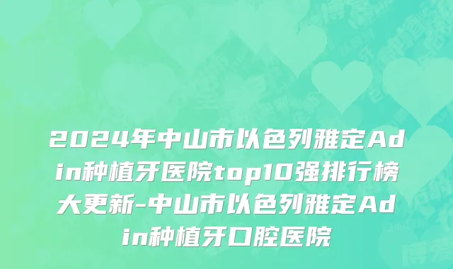 2024年中山市以色列雅定Adin种植牙医院top10强排行榜大更新-中山市以色列雅定Adin种植牙口腔医院