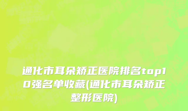 通化市耳朵矫正医院排名top10强名单收藏(通化市耳朵矫正整形医院)