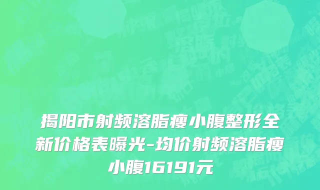 揭阳市射频溶脂瘦小腹整形全新价格表曝光-均价射频溶脂瘦小腹16191元