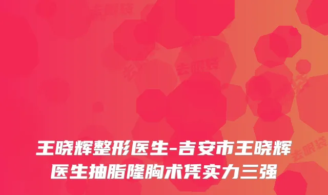 王晓辉整形医生-吉安市王晓辉医生抽脂隆胸术凭实力三强