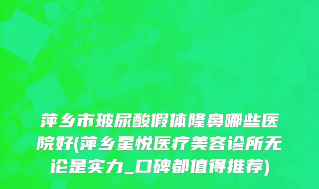 萍乡市玻尿酸假体隆鼻哪些医院好(萍乡星悦医疗美容诊所无论是实力_口碑都值得推荐)