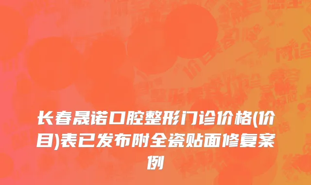 长春晟诺口腔整形门诊价格(价目)表已发布附全瓷贴面修复案例