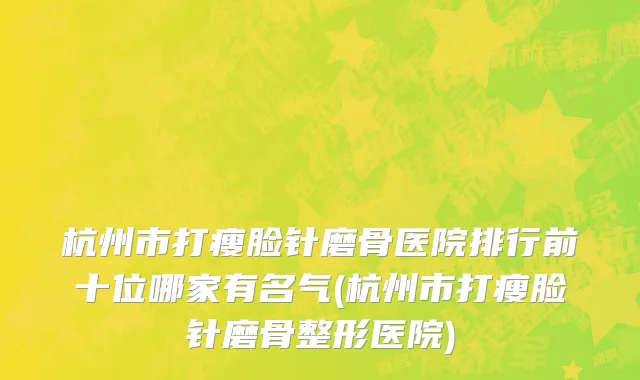 杭州市打瘦脸针磨骨医院排行前十位哪家有名气(杭州市打瘦脸针磨骨整形医院)