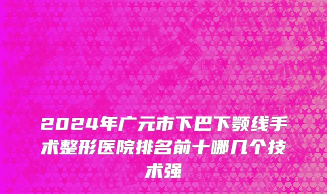 2024年广元市下巴下颚线手术整形医院排名前十哪几个技术强