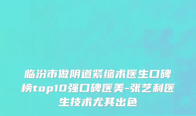 临汾市做阴道紧缩术医生口碑榜top10强口碑医美-张艺利医生技术尤其出色
