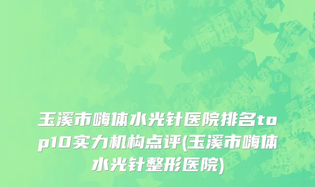 玉溪市嗨体水光针医院排名top10实力机构点评(玉溪市嗨体水光针整形医院)