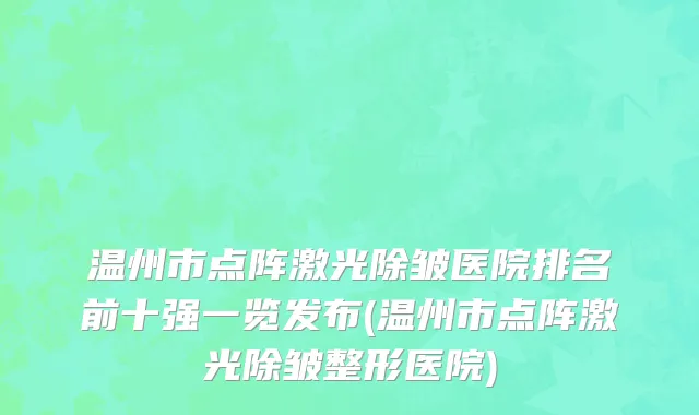 温州市点阵激光除皱医院排名前十强一览发布(温州市点阵激光除皱整形医院)