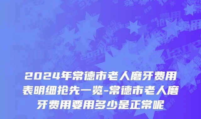 2024年常德市老人磨牙费用表明细抢先一览-常德市老人磨牙费用要用多少是正常呢