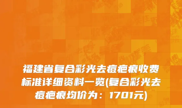 福建省复合彩光去痘疤痕收费标准详细资料一览(复合彩光去痘疤痕均价为：1701元)