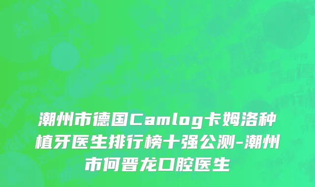 潮州市德国Camlog卡姆洛种植牙医生排行榜十强公测-潮州市何晋龙口腔医生