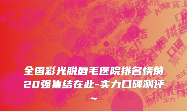 全国彩光脱唇毛医院排名榜前20强集结在此-实力口碑测评~