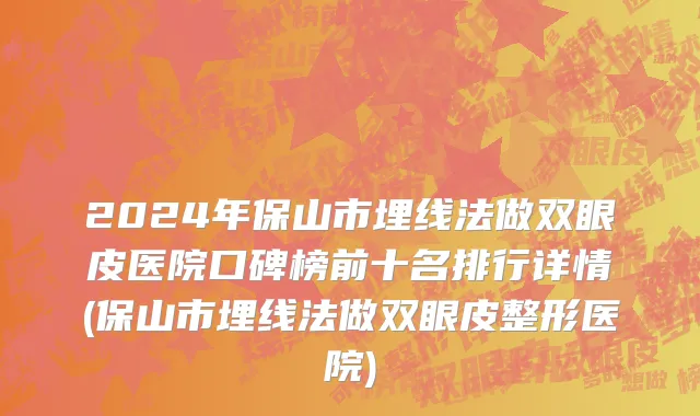 2024年保山市埋线法做双眼皮医院口碑榜前十名排行详情(保山市埋线法做双眼皮整形医院)