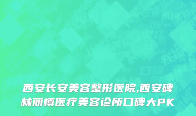 西安长安美容整形医院,西安碑林丽樽医疗美容诊所口碑大PK