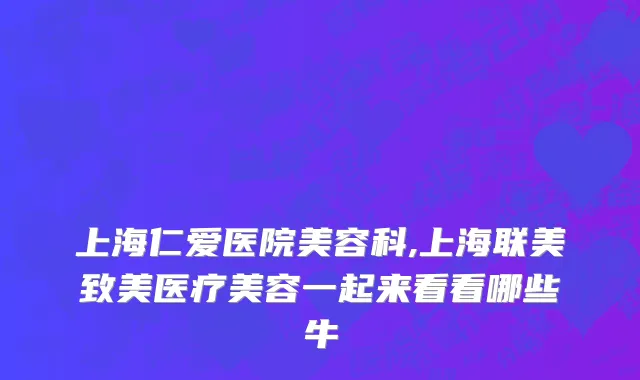 上海仁爱医院美容科,上海联美致美医疗美容一起来看看哪些牛