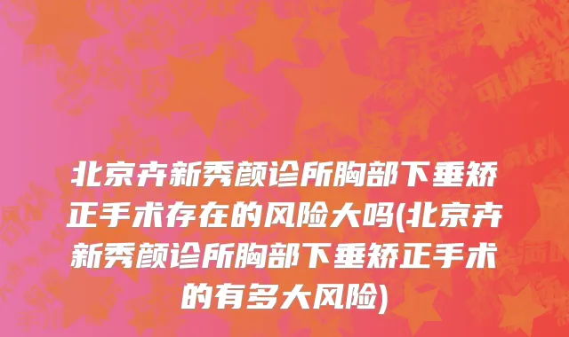 北京卉新秀颜诊所胸部下垂矫正手术存在的风险大吗(北京卉新秀颜诊所胸部下垂矫正手术的有多大风险)