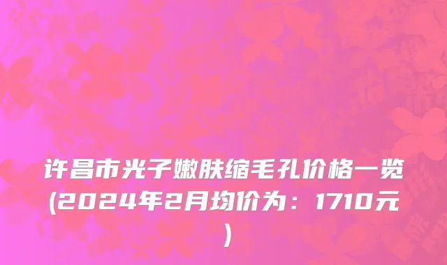 许昌市光子嫩肤缩毛孔价格一览(2024年2月均价为：1710元）