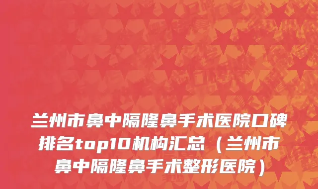 兰州市鼻中隔隆鼻手术医院口碑排名top10机构汇总（兰州市鼻中隔隆鼻手术整形医院）