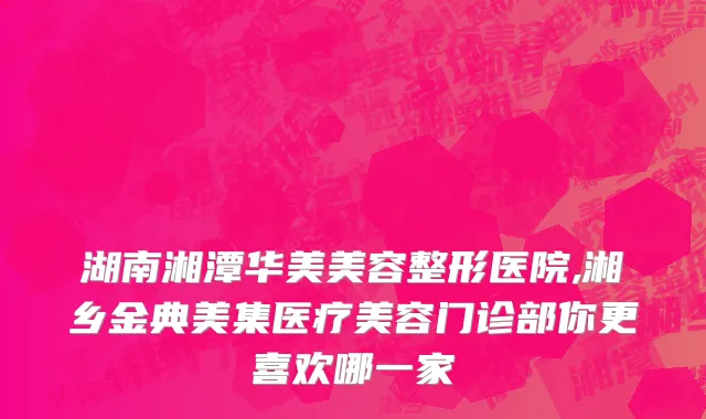 湖南湘潭华美美容整形医院,湘乡金典美集医疗美容门诊部你更喜欢哪一家